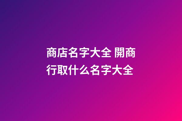 商店名字大全 開商行取什么名字大全-第1張-店鋪起名-玄機派